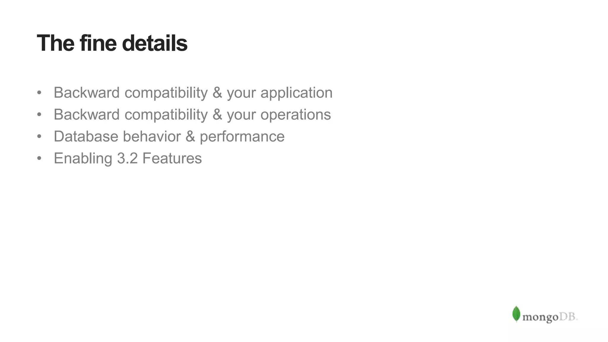 The fine details
• Backward compatibility & your application
• Backward compatibility & your operations
• Database behavior & performance
• Enabling 3.2 Features
 