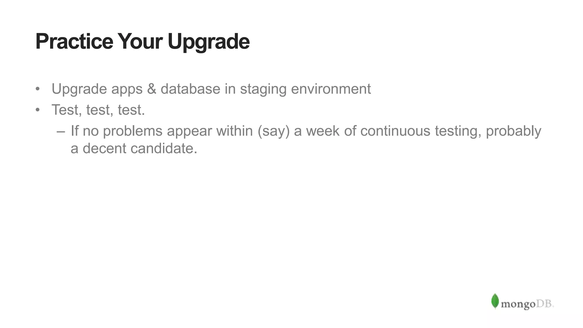 Practice Your Upgrade
• Upgrade apps & database in staging environment
• Test, test, test.
– If no problems appear within (say) a week of continuous testing, probably
a decent candidate.
 