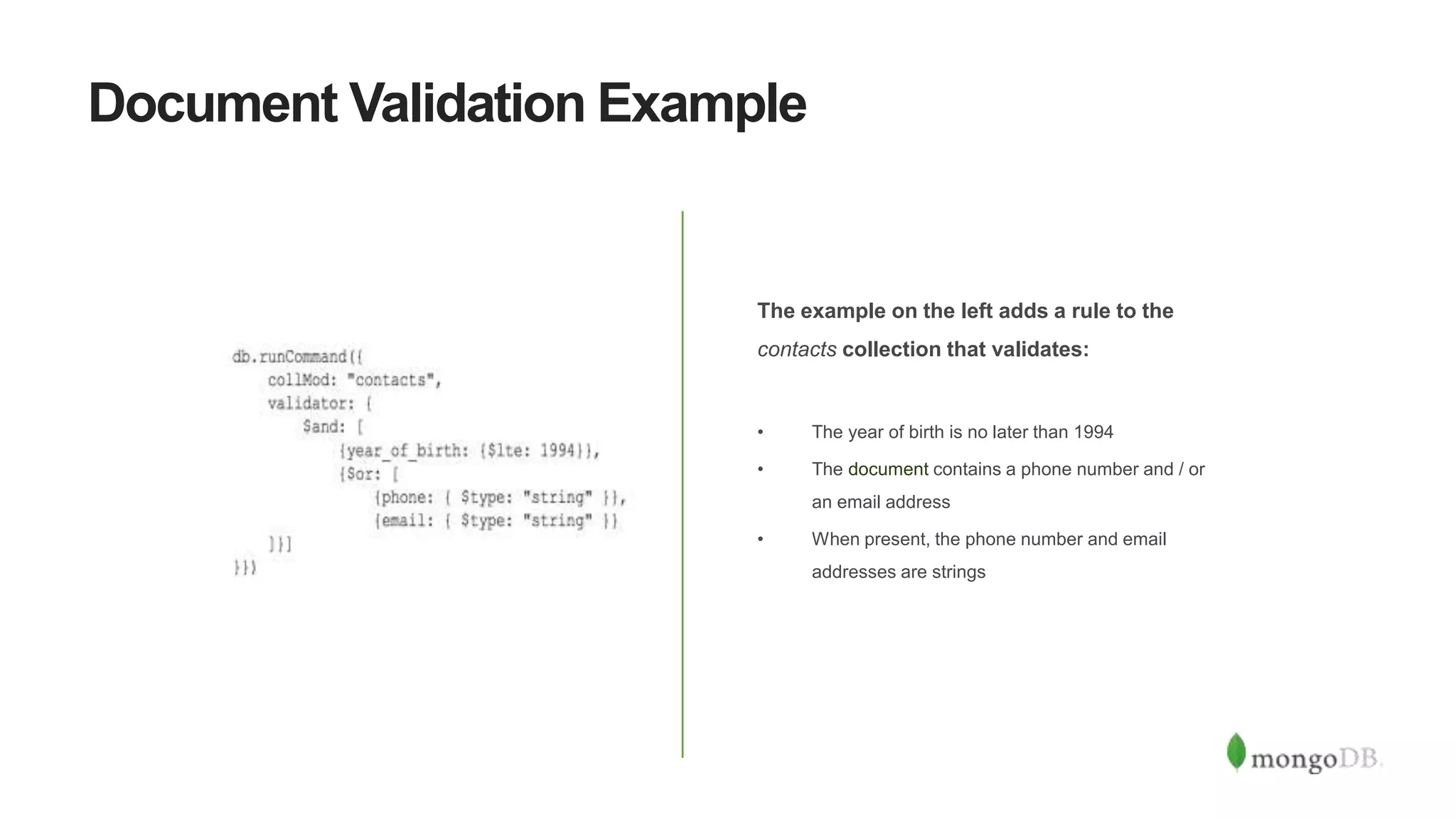 Document Validation Example
The example on the left adds a rule to the
contacts collection that validates:
• The year of birth is no later than 1994
• The document contains a phone number and / or
an email address
• When present, the phone number and email
addresses are strings
 
