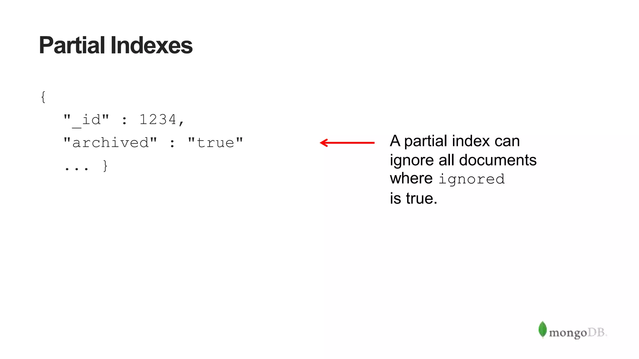 Partial Indexes
{
"_id" : 1234,
"archived" : "true"
... }
A partial index can
ignore all documents
where ignored
is true.
 