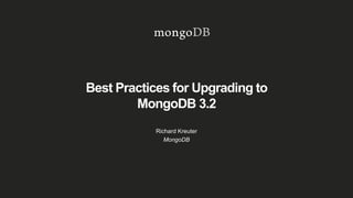 Best Practices for Upgrading to
MongoDB 3.2
Richard Kreuter
MongoDB
 