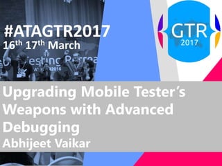 #ATAGTR2017
16th 17th March
Upgrading Mobile Tester’s
Weapons with Advanced
Debugging
Abhijeet Vaikar
 