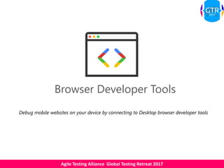 Agile Testing Alliance Global Testing Retreat 2017
Browser Developer Tools
Debug mobile websites on your device by connecting to Desktop browser developer tools
 