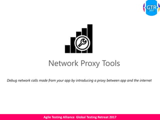 Agile Testing Alliance Global Testing Retreat 2017
Network Proxy Tools
Debug network calls made from your app by introducing a proxy between app and the internet
 