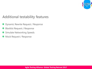 Agile Testing Alliance Global Testing Retreat 2017
Additional testability features
Dynamic Rewrite Request / Response
Blacklist Request / Response
Simulate Networking Speeds
Mock Request / Response
 