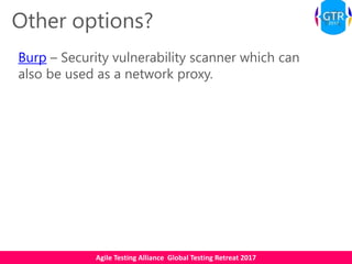 Agile Testing Alliance Global Testing Retreat 2017
Other options?
Burp – Security vulnerability scanner which can
also be used as a network proxy.
 
