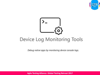 Agile Testing Alliance Global Testing Retreat 2017
Device Log Monitoring Tools
Debug native apps by monitoring device console logs.
 