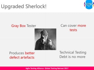 Agile Testing Alliance Global Testing Retreat 2017
Gray Box Tester Can cover more
tests
Produces better
defect artefacts
Technical Testing
Debt is no more
Upgraded Sherlock!
 