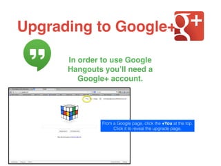 Upgrading to Google+
From a Google page, click the +You at the top.
Click it to reveal the upgrade page.
In order to use Google
Hangouts you’ll need a
Google+ account.
 
