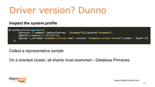 Driver version? Dunno
www.objectrocket.com
28
Inspect the system.profile
Collect a representative sample
On a sharded cluster, all shards must examined – Database Primaries
 