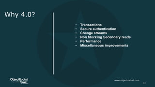 Why 4.0?
• Transactions
• Secure authentication
• Change streams
• Non blocking Secondary reads
• Performance
• Miscellaneous improvements
www.objectrocket.com
63
 