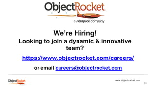 www.objectrocket.com
74
We’re Hiring!
Looking to join a dynamic & innovative
team?
https://www.objectrocket.com/careers/
or email careers@objectrocket.com
 