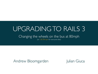 UPGRADINGTO RAILS 3
Changing the wheels on the bus at 80mph
(or 128.784 kph for everyone else)
Andrew Bloomgarden Julian Giuca
 