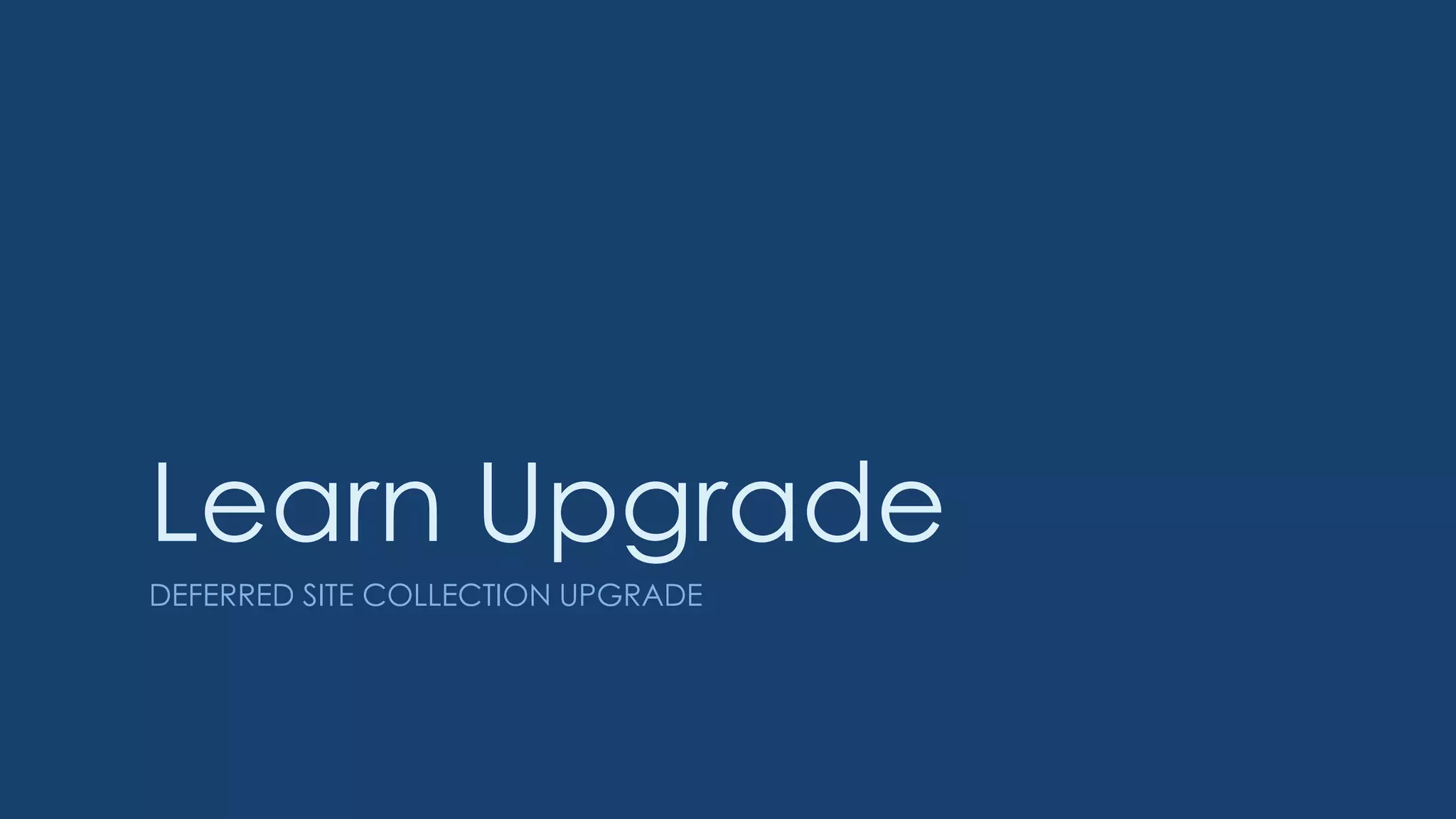 Learn Upgrade
DEFERRED SITE COLLECTION UPGRADE
 