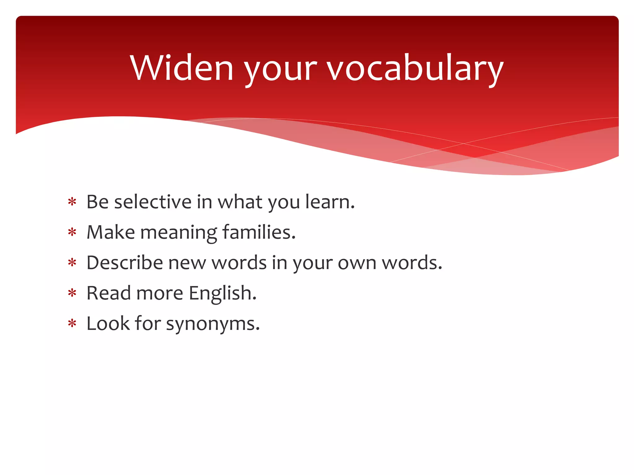  Be selective in what you learn.
 Make meaning families.
 Describe new words in your own words.
 Read more English.
 Look for synonyms.
Widen your vocabulary
 