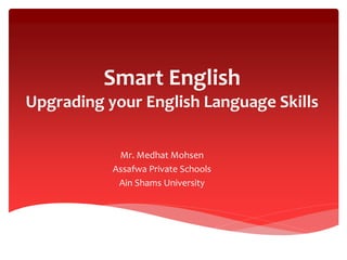 Smart English
Upgrading your English Language Skills
Mr. Medhat Mohsen
Assafwa Private Schools
Ain Shams University
 
