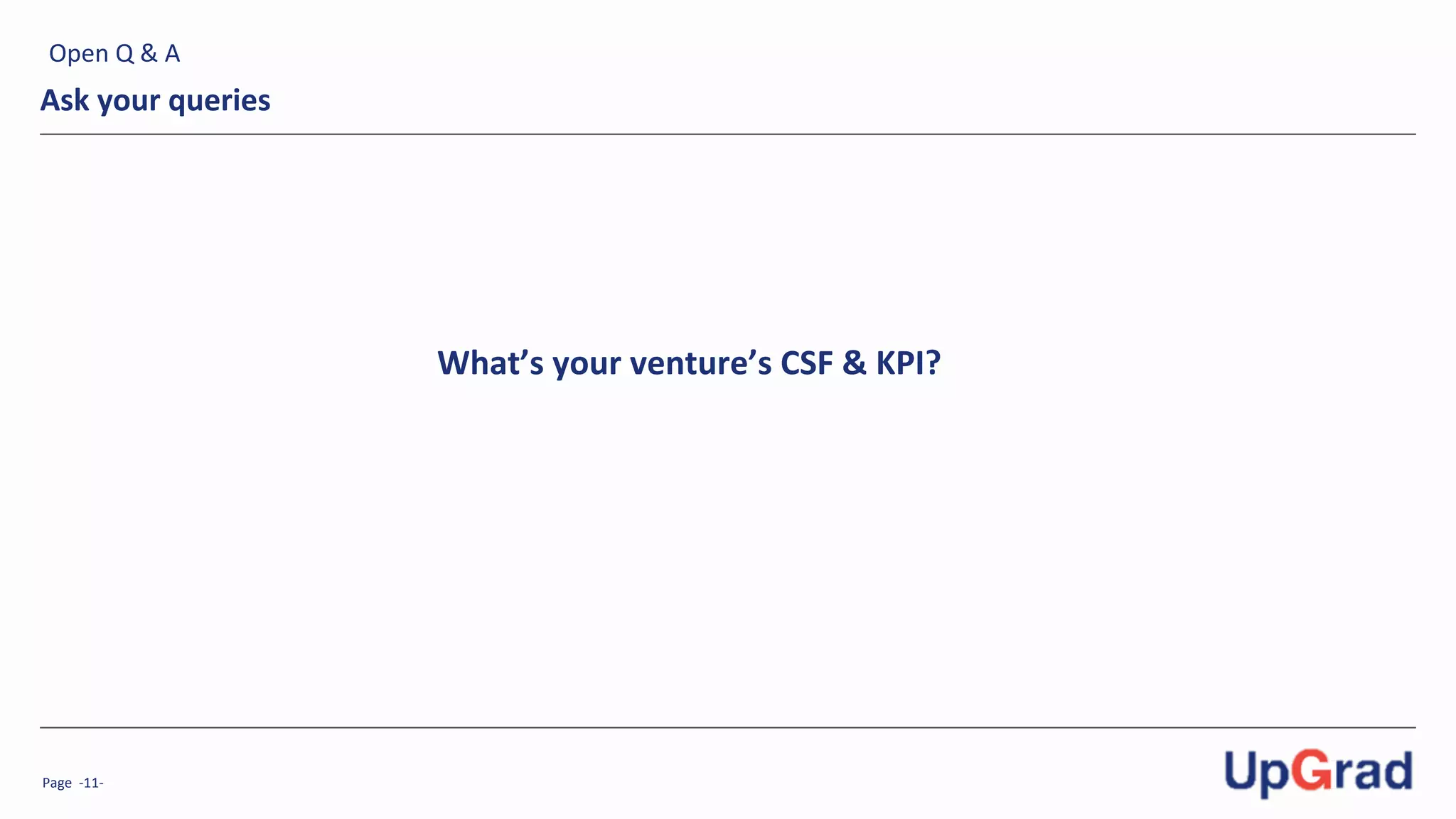 Page	
  	
  -­‐11-­‐	
  
Ask	
  your	
  queries	
  
Open	
  Q	
  &	
  A	
  
What’s	
  your	
  venture’s	
  CSF	
  &	
  KPI?	
  	
  
 