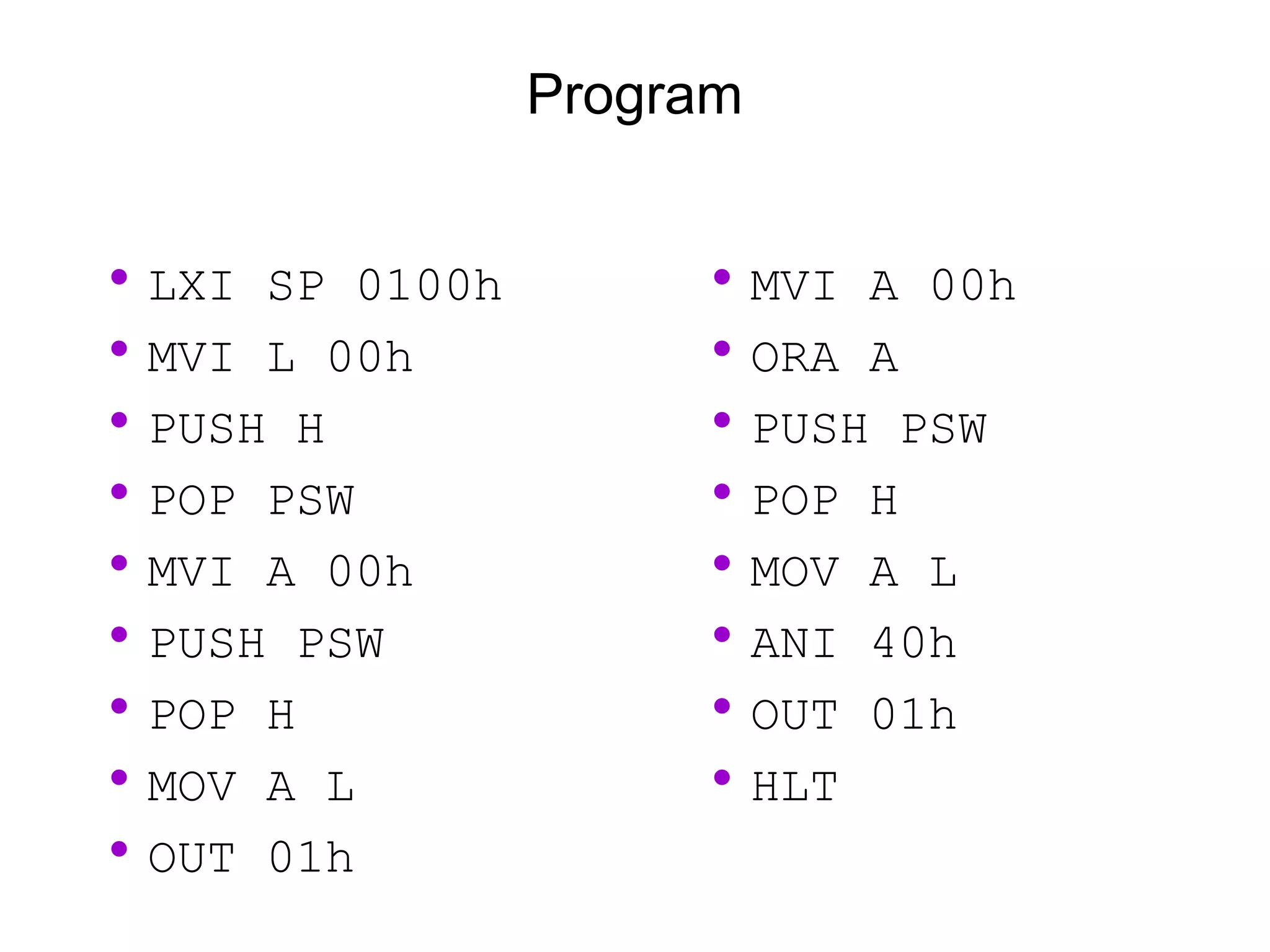 Program
•LXI SP 0100h
•MVI L 00h
•PUSH H
•POP PSW
•MVI A 00h
•PUSH PSW
•POP H
•MOV A L
•OUT 01h
•MVI A 00h
•ORA A
•PUSH PSW
•POP H
•MOV A L
•ANI 40h
•OUT 01h
•HLT
 