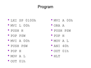 Program
•LXI SP 0100h
•MVI L 00h
•PUSH H
•POP PSW
•MVI A 00h
•PUSH PSW
•POP H
•MOV A L
•OUT 01h
•MVI A 00h
•ORA A
•PUSH PSW
•POP H
•MOV A L
•ANI 40h
•OUT 01h
•HLT
 