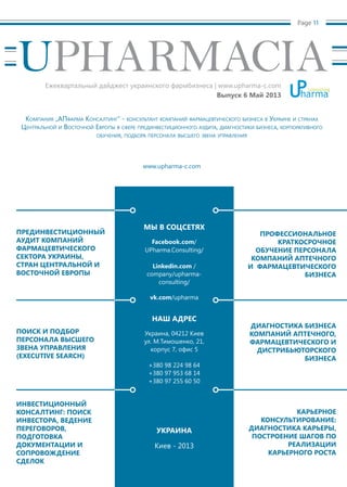 Page 11
Компания „АПфарма Консалтинг“ - консультант компаний фармацевтического бизнеса в Украине и странах
Центральной и Восточной Европы в сфере прединвестиционного аудита, диагностики бизнеса, корпоративного
обучения, подбора персонала высшего звена управления
www.upharma-c.com
МЫ В СОЦСЕТЯХ
Facebook.com/
UPharma.Consulting/
Linkedin.com /
company/upharma-
consulting/
vk.com/upharma
НАШ АДРЕС
Украина, 04212 Киев
ул. М.Тимошенко, 21,
корпус 7, офис 5
+380 98 224 98 64
+380 97 953 68 14
+380 97 255 60 50
УКРАИНА
Киев - 2013
ПРЕДИНВЕСТИЦИОННЫЙ
АУДИТ КОМПАНИЙ
ФАРМАЦЕВТИЧЕСКОГО
СЕКТОРА УКРАИНЫ,
СТРАН ЦЕНТРАЛЬНОЙ И
ВОСТОЧНОЙ ЕВРОПЫ
ПРОФЕССИОНАЛЬНОЕ
КРАТКОСРОЧНОЕ
ОБУЧЕНИЕ ПЕРСОНАЛА
КОМПАНИЙ АПТЕЧНОГО
И ФАРМАЦЕВТИЧЕСКОГО
БИЗНЕСА
ПОИСК И ПОДБОР
ПЕРСОНАЛА ВЫСШЕГО
ЗВЕНА УПРАВЛЕНИЯ
(EXECUTIVE SEARCH)
ДИАГНОСТИКА БИЗНЕСА
КОМПАНИЙ АПТЕЧНОГО,
ФАРМАЦЕВТИЧЕСКОГО И
ДИСТРИБЬЮТОРСКОГО
БИЗНЕСА
ИНВЕСТИЦИОННЫЙ
КОНСАЛТИНГ: ПОИСК
ИНВЕСТОРА, ВЕДЕНИЕ
ПЕРЕГОВОРОВ,
ПОДГОТОВКА
ДОКУМЕНТАЦИИ И
СОПРОВОЖДЕНИЕ
СДЕЛОК
КАРЬЕРНОЕ
КОНСУЛЬТИРОВАНИЕ:
ДИАГНОСТИКА КАРЬЕРЫ,
ПОСТРОЕНИЕ ШАГОВ ПО
РЕАЛИЗАЦИИ
КАРЬЕРНОГО РОСТА
UPHARMACIAЕжеквартальный дайджест украинского фармбизнеса | www.upharma-c.com
Выпуск 6 Май 2013
 