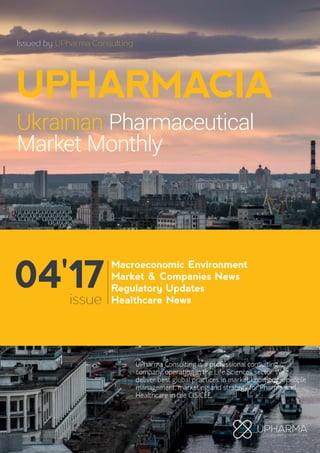Macroeconomic Environment
Market & Companies News
Regulatory Updates
Healthcare News
UPHARMACIA
Ukrainian Pharmaceutical
Market Monthly
Issued by UPharma Consulting
UPharma Consulting is a professional consulting
company, operating in the Life Sciences sector. We
deliver best global practices in market knowledge, people
management, marketing and strategy for Pharma and
Healthcare in the CIS/CEE.
04'17issue
 