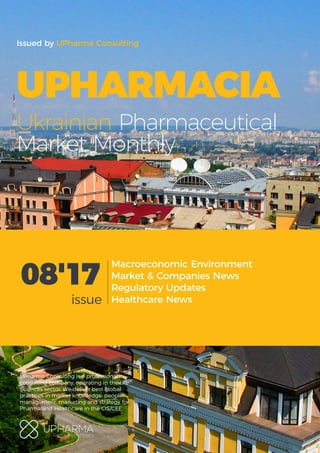 Macroeconomic Environment
Market & Companies News
Regulatory Updates
Healthcare News
UPHARMACIA
Ukrainian Pharmaceutical
Market Monthly
Issued by UPharma Consulting
UPharma Consulting is a professional
consulting company, operating in the Life
Sciences sector. We deliver best global
practices in market knowledge, people
management, marketing and strategy for
Pharma and Healthcare in the CIS/CEE.
08'17
issue
 