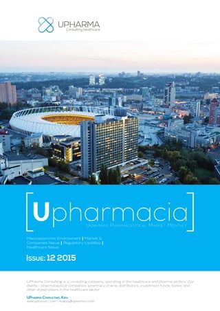 Ukrainian Pharmaceutical Market Monthly
Upharmacia
Macroeconomic Environment | Market &
Companies News | Regulatory Updates |
Healthcare News
Issue: 12 2015
UPharma Consulting is a consulting company, operating in the healthcare and pharma sectors. Our
clients - pharmaceutical companies, pharmacy chains, distributors, investment funds, banks, and
other stakeholders in the healthcare sector.
UPharma Consulting, Kiev
www.upharma-c.com / mailbox@upharma-c.com
 