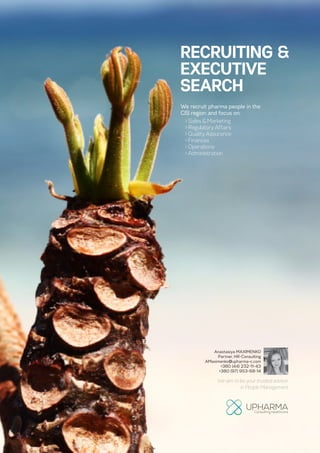 RECRUITING &
EXECUTIVE
SEARCH
We recruit pharma people in the
CIS region and focus on:
> Sales & Marketing
> Regulatory Affairs
> Quality Assurance
> Finances
> Operations
> Administration
We aim to be your trusted advisor
in People Management
Anastasiya MAXIMENKO
Partner, HR-Consulting
AMaximenko@upharma-c.com
+380 (44) 232-11-43
+380 (97) 953-68-14
 