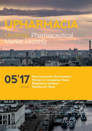 Macroeconomic Environment
Market & Companies News
Regulatory Updates
Healthcare News
UPHARMACIA
Ukrainian Pharmaceutical
Market Monthly
Issued by UPharma Consulting
UPharma Consulting is a professional consulting
company, operating in the Life Sciences sector. We
deliver best global practices in market knowledge, people
management, marketing and strategy for Pharma and
Healthcare in the CIS/CEE.
05'17issue
 