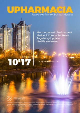Macroeconomic Environment
Market & Companies News
Regulatory Updates
Healthcare News
UPHARMACIA
UPharma Consulting is a professional consulting company, operating in the Life Sciences sector. We
deliver best global practices in market knowledge, people management, marketing and strategy for
Pharma and Healthcare in the CIS/CEE.
10'17
ISSUE
Ukrainian Pharma Market Monthly
 