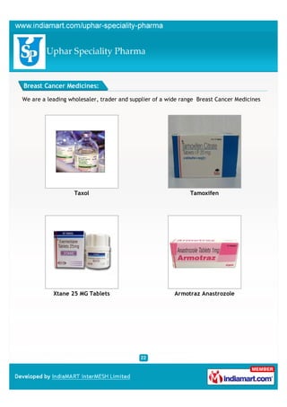 Breast Cancer Medicines:

We are a leading wholesaler, trader and supplier of a wide range Breast Cancer Medicines




                   Taxol                                      Tamoxifen




           Xtane 25 MG Tablets                          Armotraz Anastrozole
 
