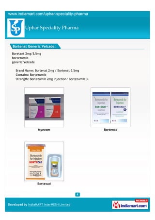 Bortenat Generic Velcade:

Boretant 2mg/3.5mg
bortezumib
generic Velcade

  Brand Name: Bortenat 2mg / Bortenat 3.5mg
  Contains: Bortezumib
  Strength: Bortezumib 2mg Injection/ Bortezumib 3.




                 Myezom                               Bortenat




                Bortecad
 