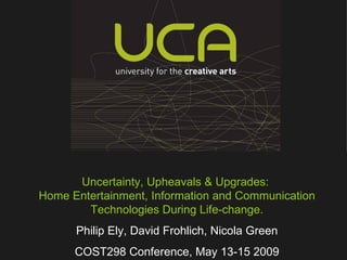 Uncertainty, Upheavals & Upgrades:  Home Entertainment, Information and Communication Technologies During Life-change. Philip Ely, David Frohlich, Nicola Green COST298 Conference, May 13-15 2009 
