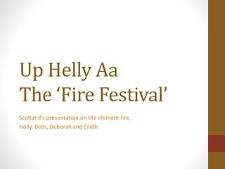 Up Helly Aa
The ‘Fire Festival’
Scotland’s presentation on the element fire.
Holly, Beth, Deborah and Eilidh.
 