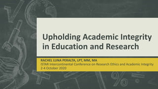 Upholding Academic Integrity
in Education and Research
RACHEL LUNA PERALTA, LPT, MM, MA
ISTAR Intercontinental Conference on Research Ethics and Academic Integrity
2-4 October 2020
 