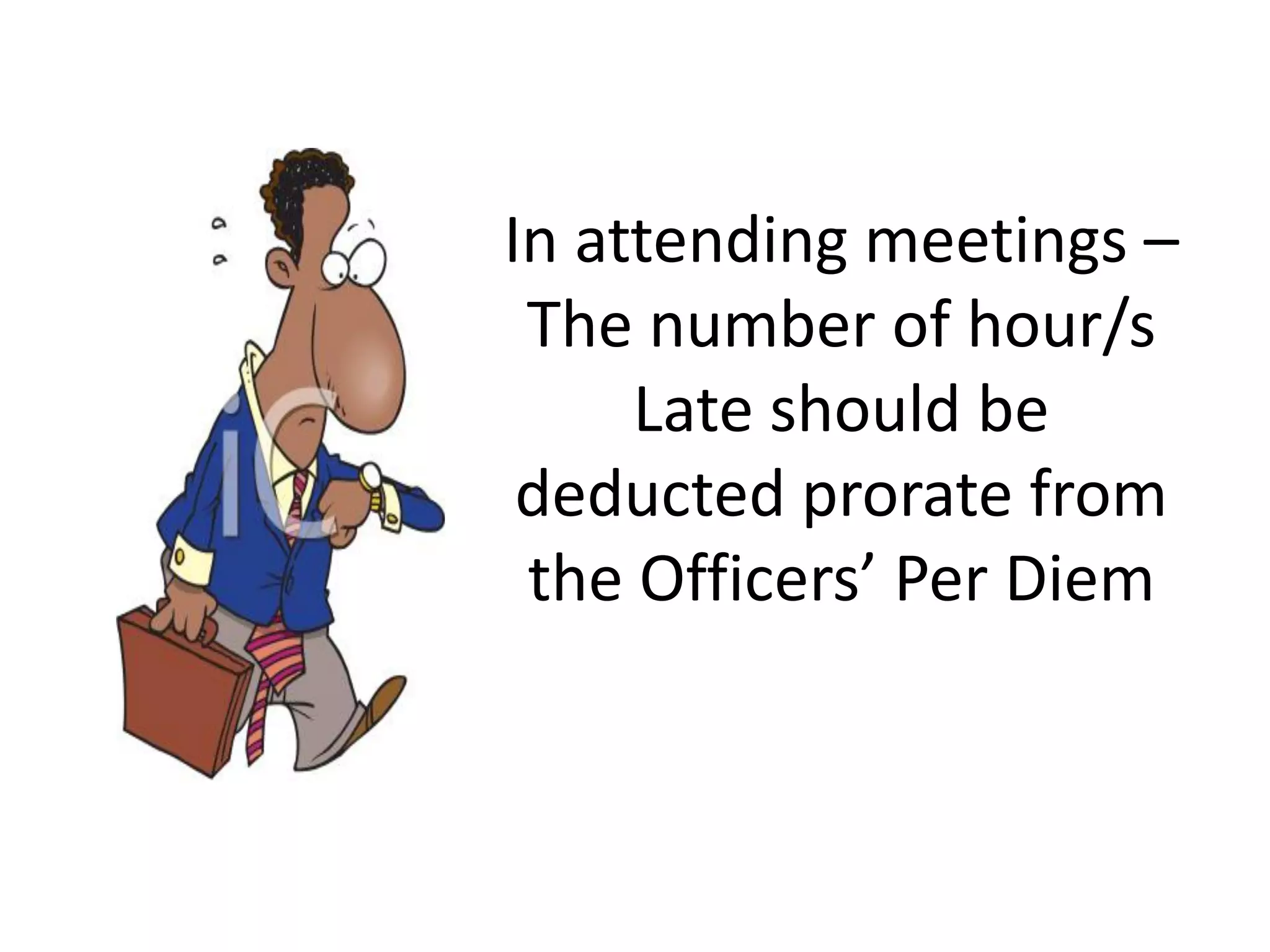 In attending meetings –
The number of hour/s
Late should be
deducted prorate from
the Officers’ Per Diem
 