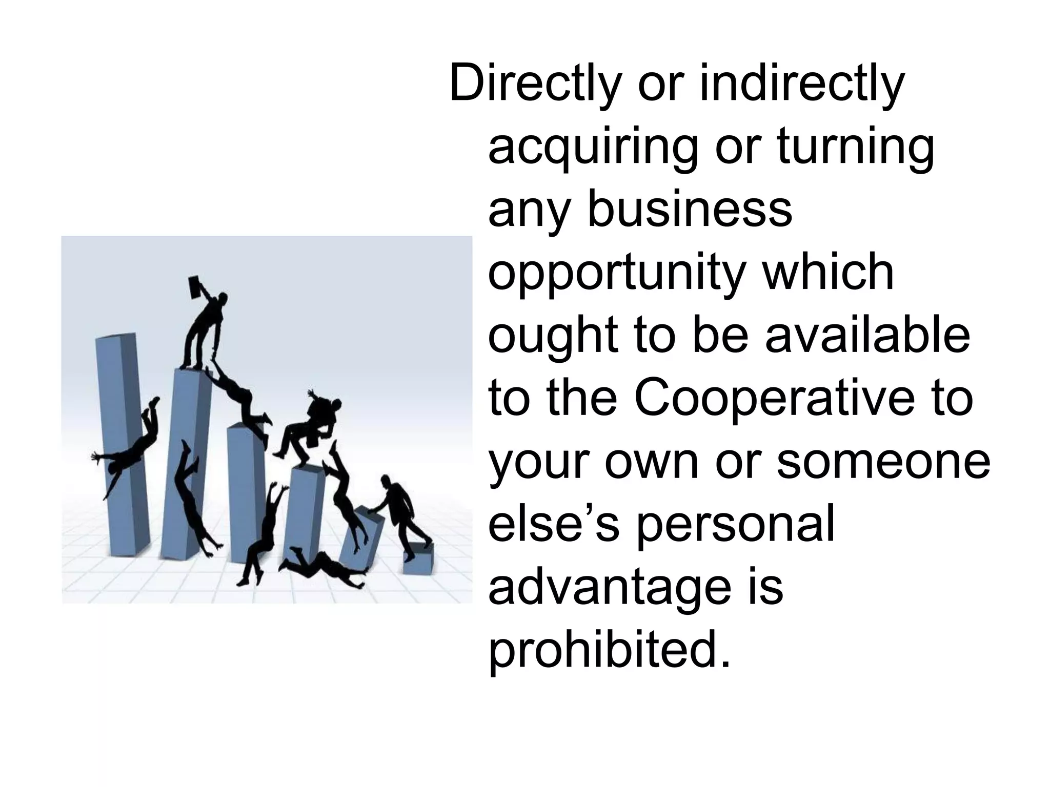 Directly or indirectly
acquiring or turning
any business
opportunity which
ought to be available
to the Cooperative to
your own or someone
else’s personal
advantage is
prohibited.
 