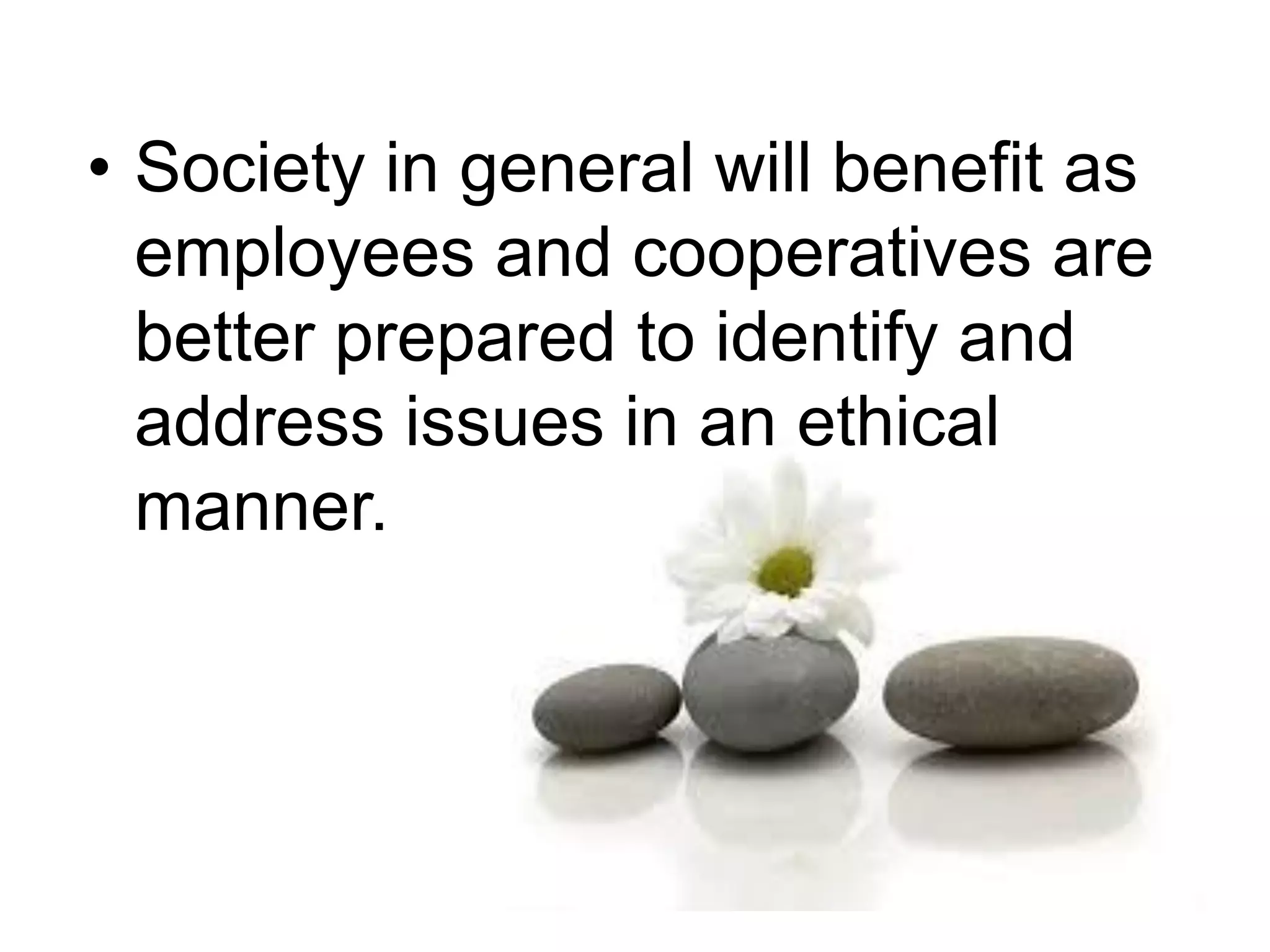 • Society in general will benefit as
employees and cooperatives are
better prepared to identify and
address issues in an ethical
manner.
 
