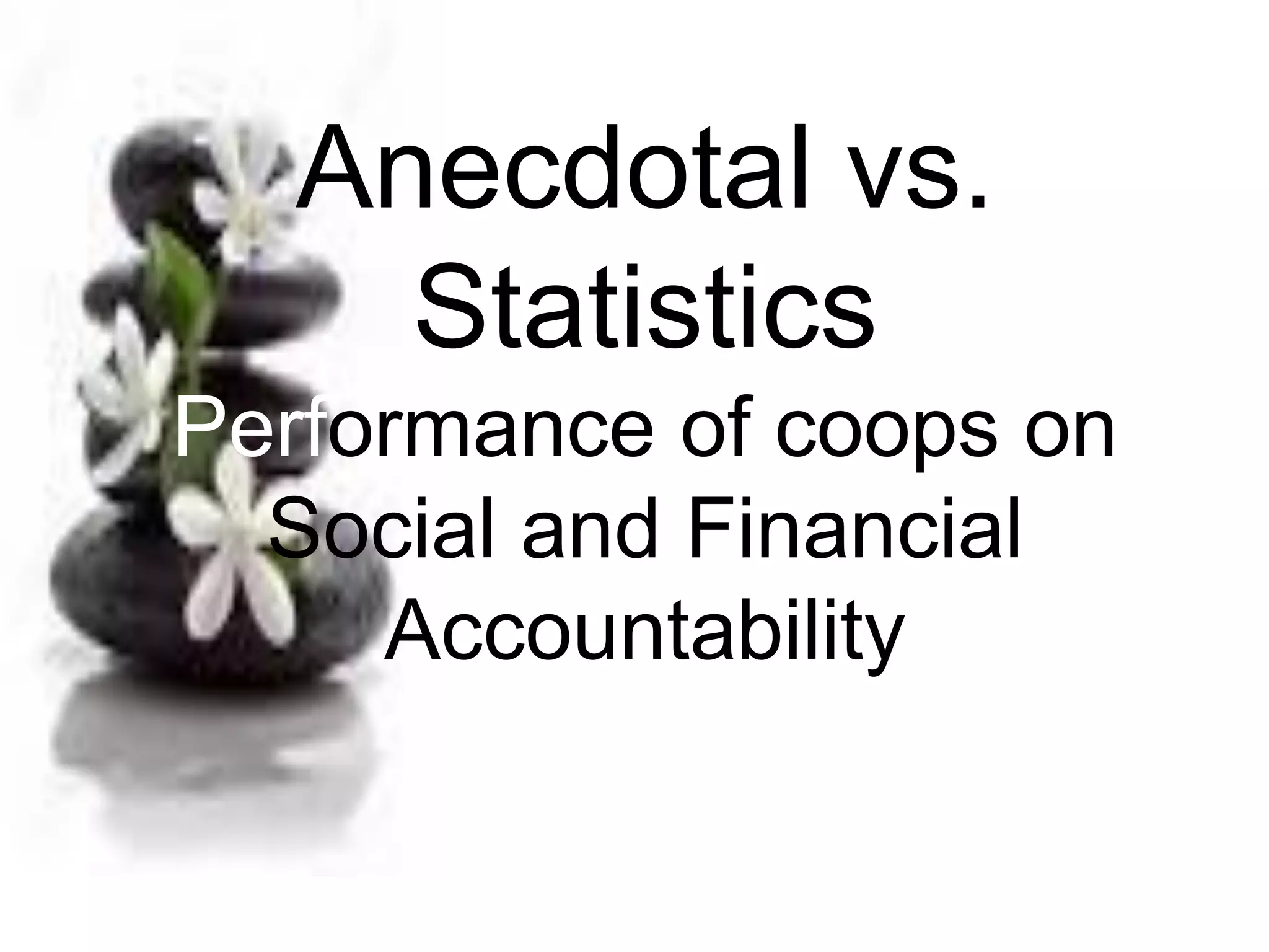 Anecdotal vs.
Statistics
Performance of coops on
Social and Financial
Accountability
 