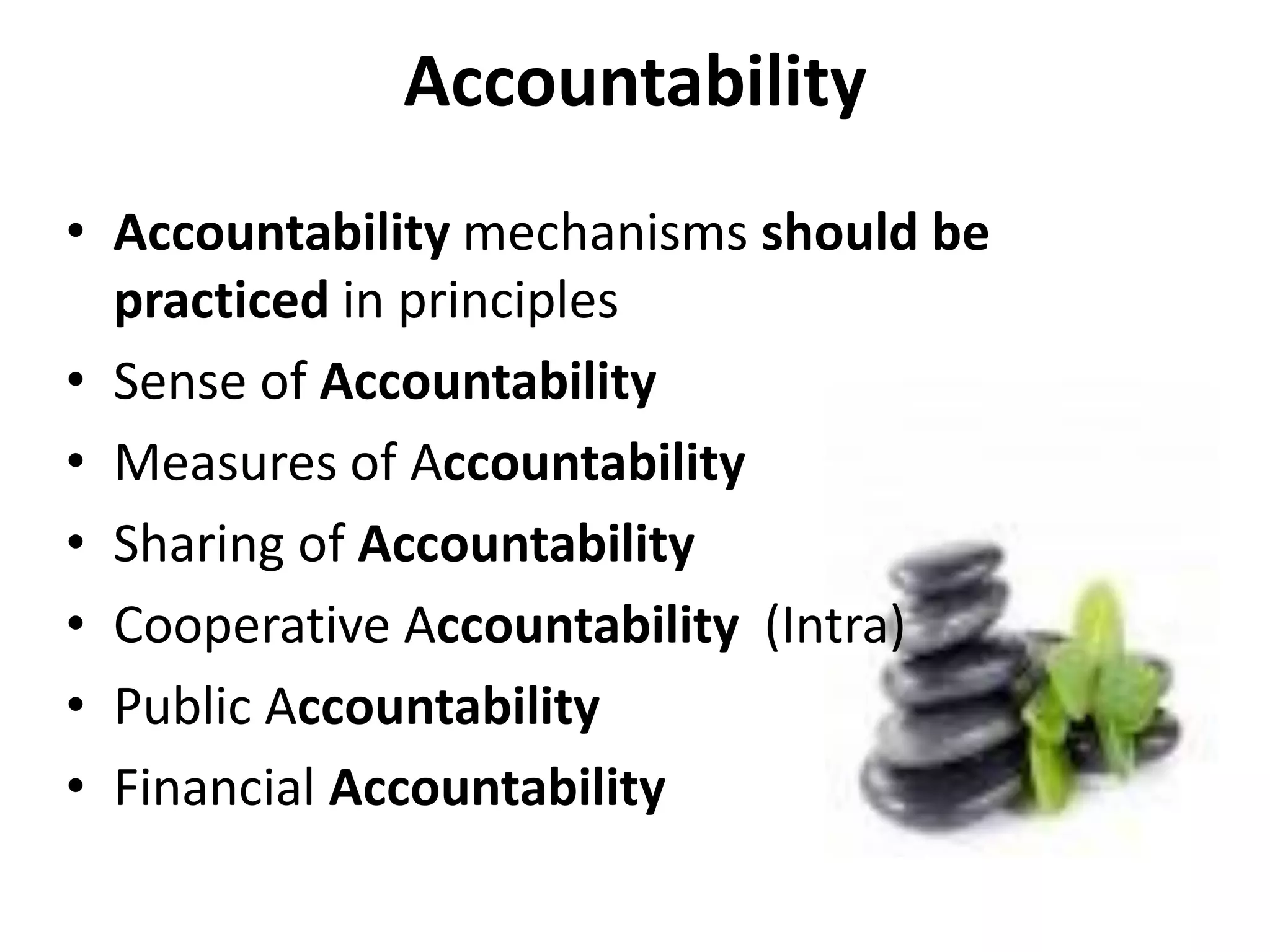Accountability
• Accountability mechanisms should be
practiced in principles
• Sense of Accountability
• Measures of Accountability
• Sharing of Accountability
• Cooperative Accountability (Intra)
• Public Accountability
• Financial Accountability
 