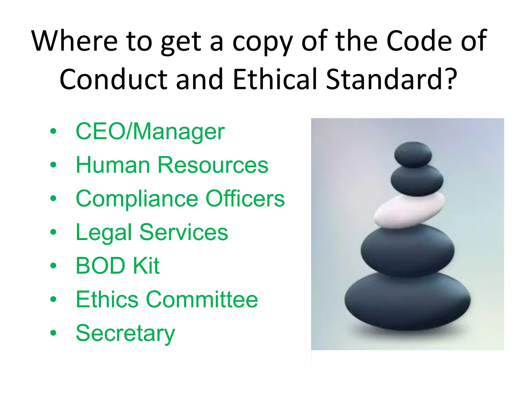 Where to get a copy of the Code of
Conduct and Ethical Standard?
• CEO/Manager
• Human Resources
• Compliance Officers
• Legal Services
• BOD Kit
• Ethics Committee
• Secretary
 