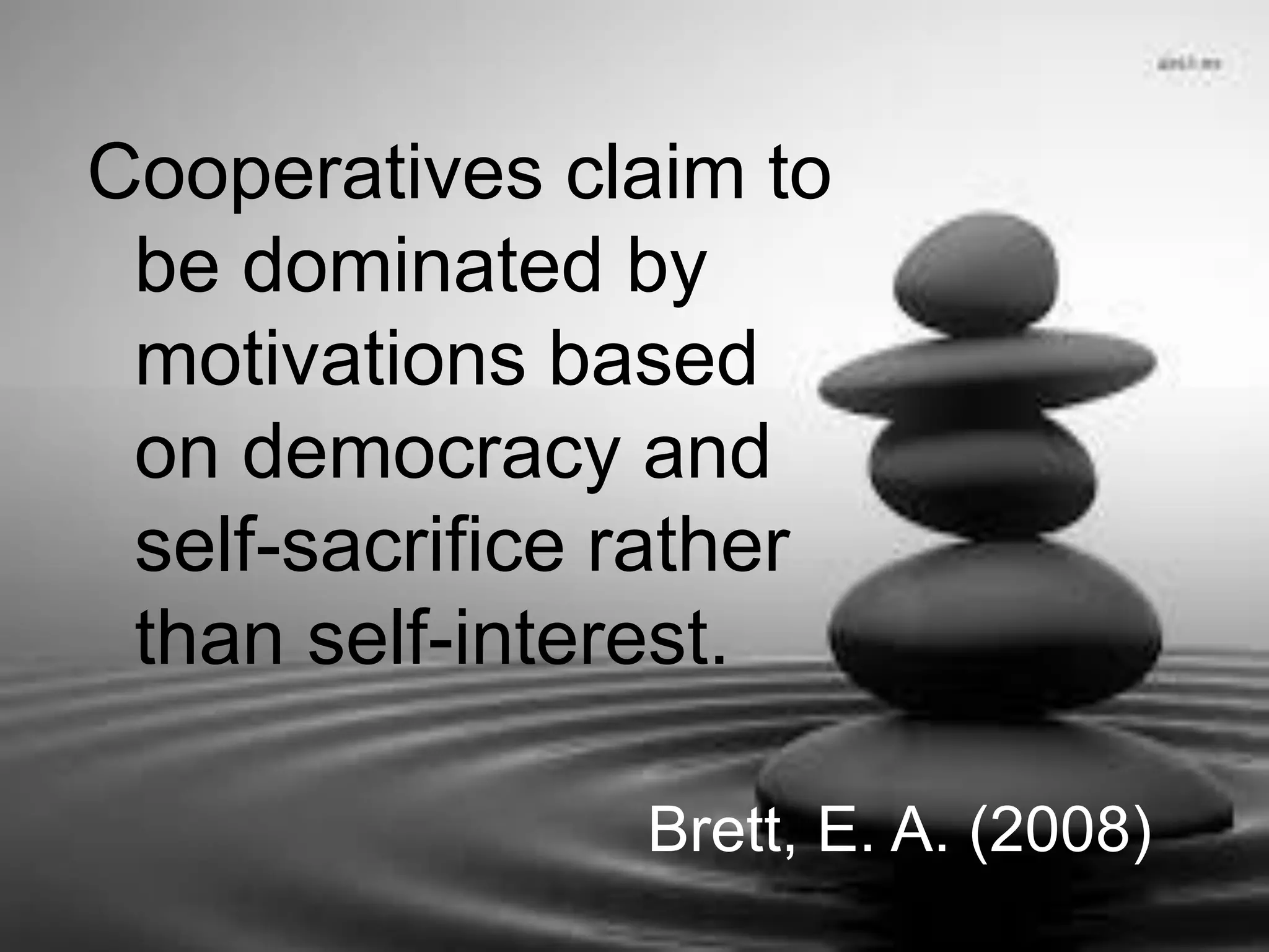 Cooperatives claim to
be dominated by
motivations based
on democracy and
self-sacrifice rather
than self-interest.
Brett, E. A. (2008)
 