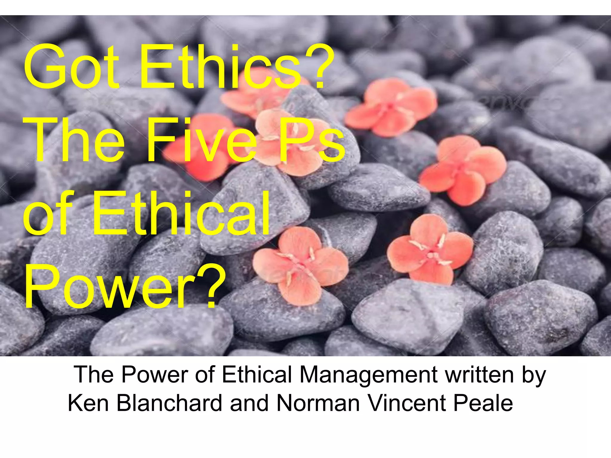 Got Ethics?
The Five Ps
of Ethical
Power?
The Power of Ethical Management written by
Ken Blanchard and Norman Vincent Peale
 
