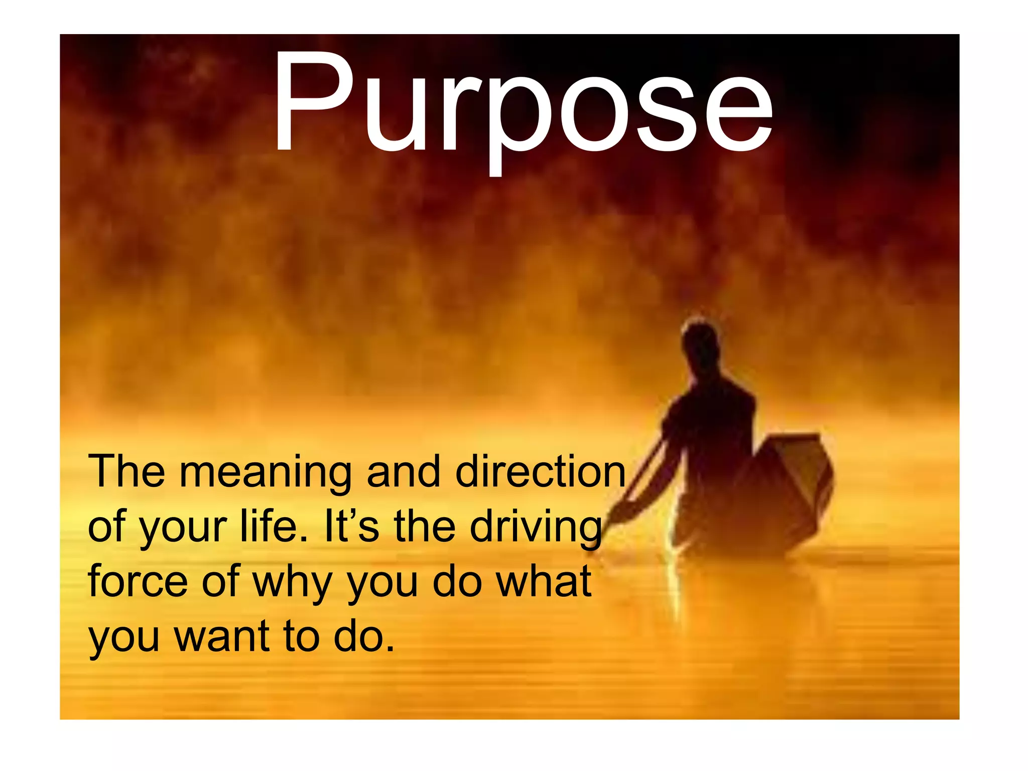 Purpose
The meaning and direction
of your life. It’s the driving
force of why you do what
you want to do.
 