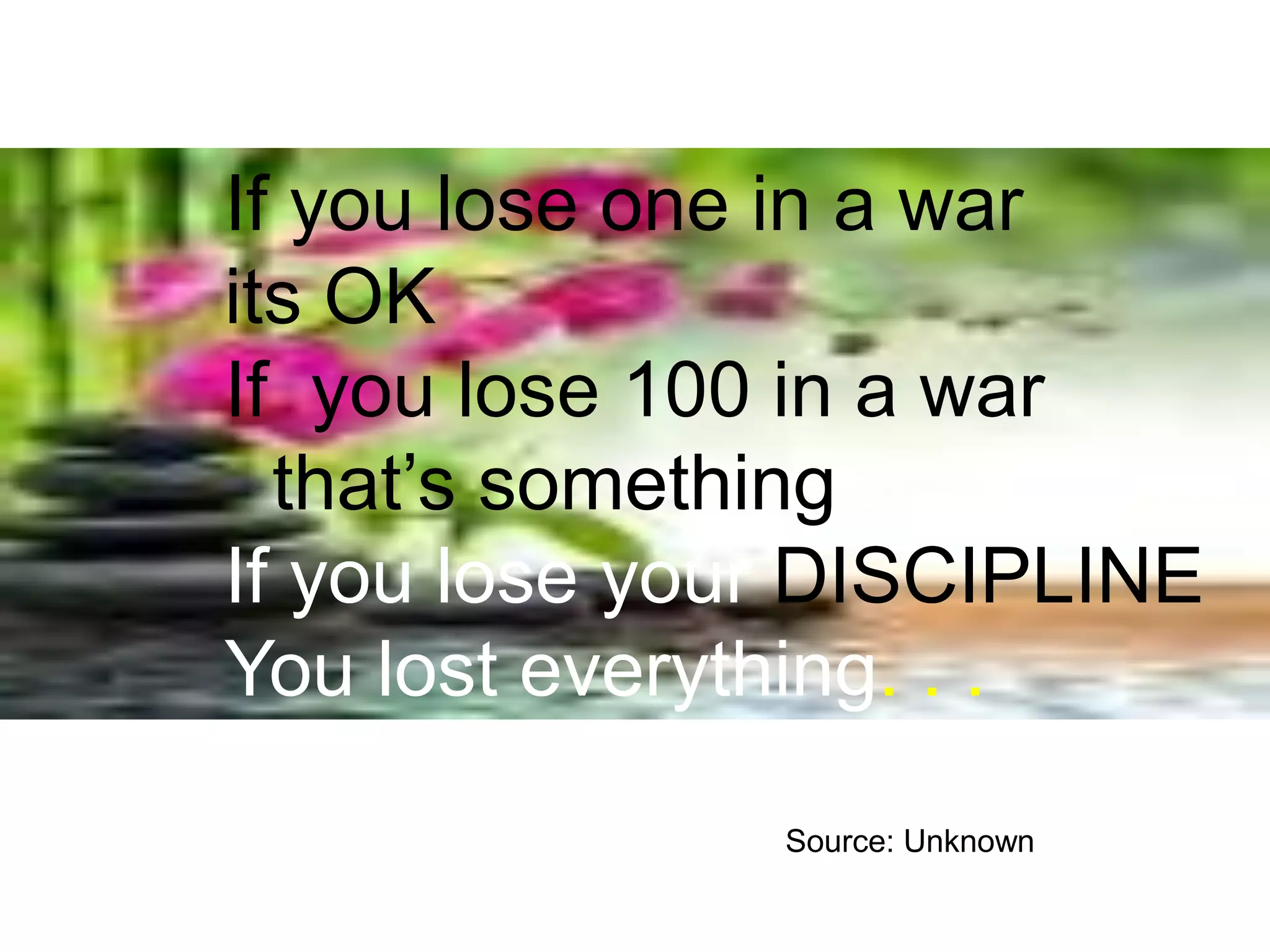 If you lose one in a war
its OK
If you lose 100 in a war
that’s something
If you lose your DISCIPLINE
You lost everything. . .
Source: Unknown
 