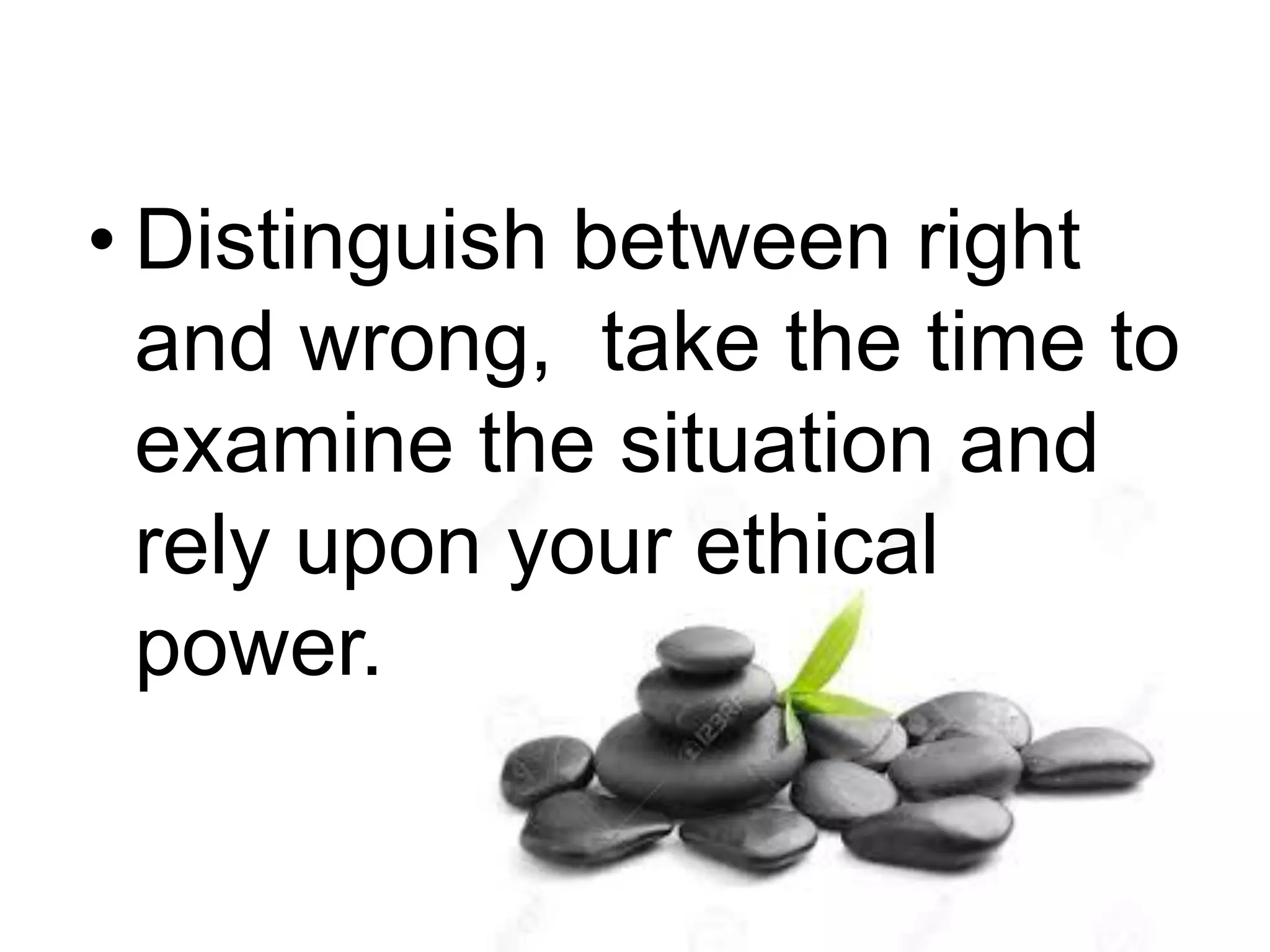 • Distinguish between right
and wrong, take the time to
examine the situation and
rely upon your ethical
power.
 