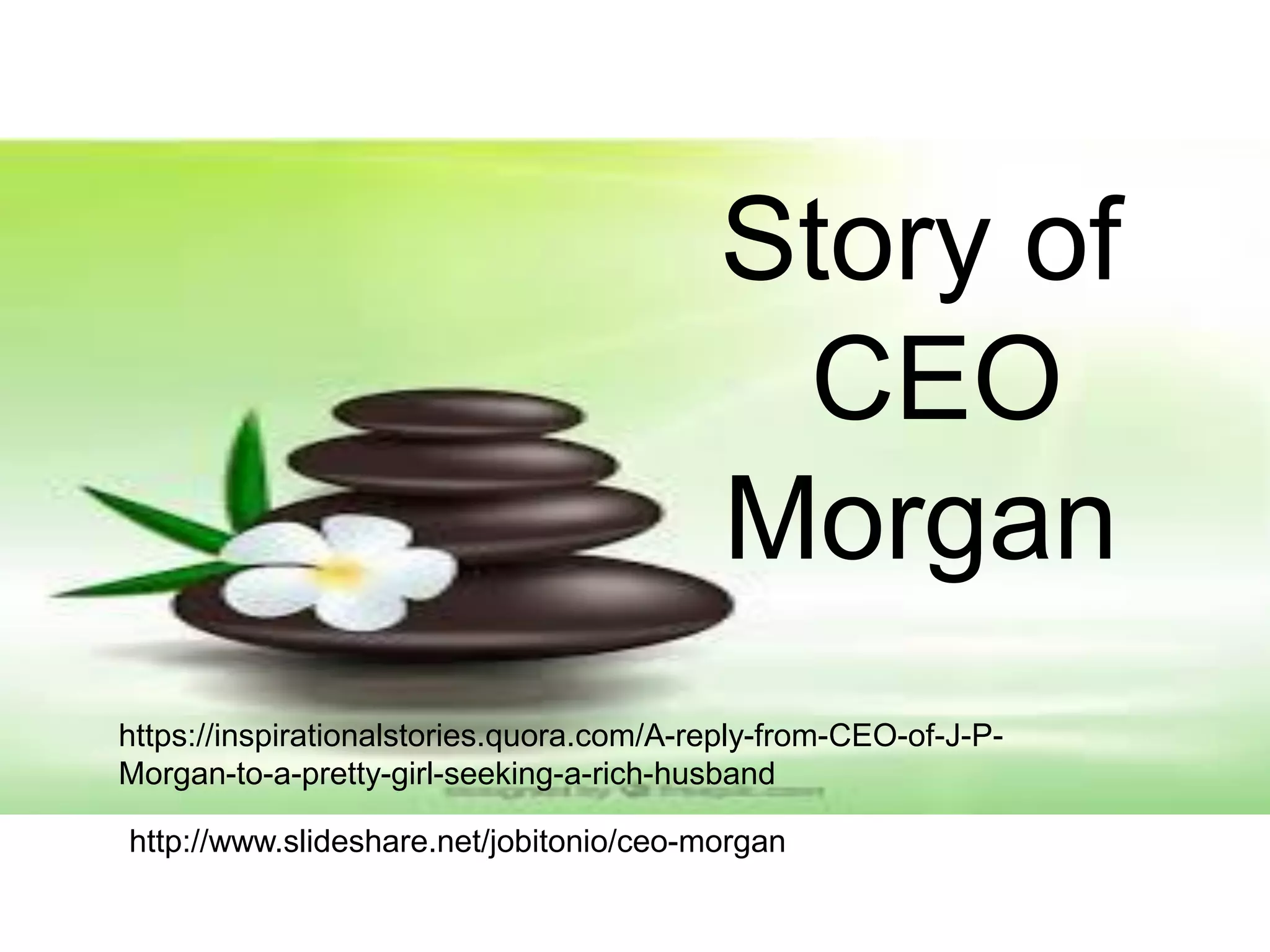 Story of
CEO
Morgan
https://inspirationalstories.quora.com/A-reply-from-CEO-of-J-P-
Morgan-to-a-pretty-girl-seeking-a-rich-husband
http://www.slideshare.net/jobitonio/ceo-morgan
 