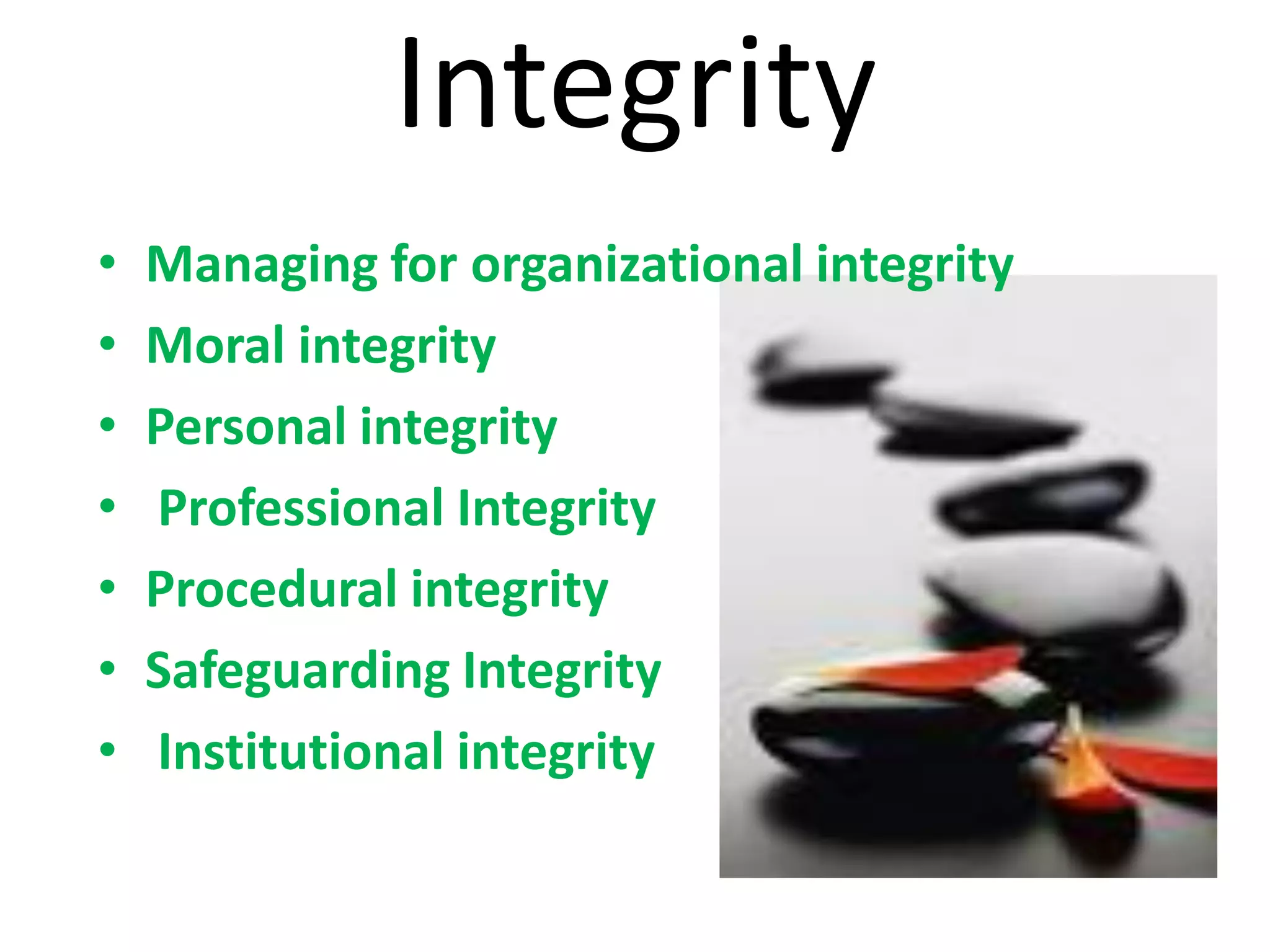 Integrity
• Managing for organizational integrity
• Moral integrity
• Personal integrity
• Professional Integrity
• Procedural integrity
• Safeguarding Integrity
• Institutional integrity
 