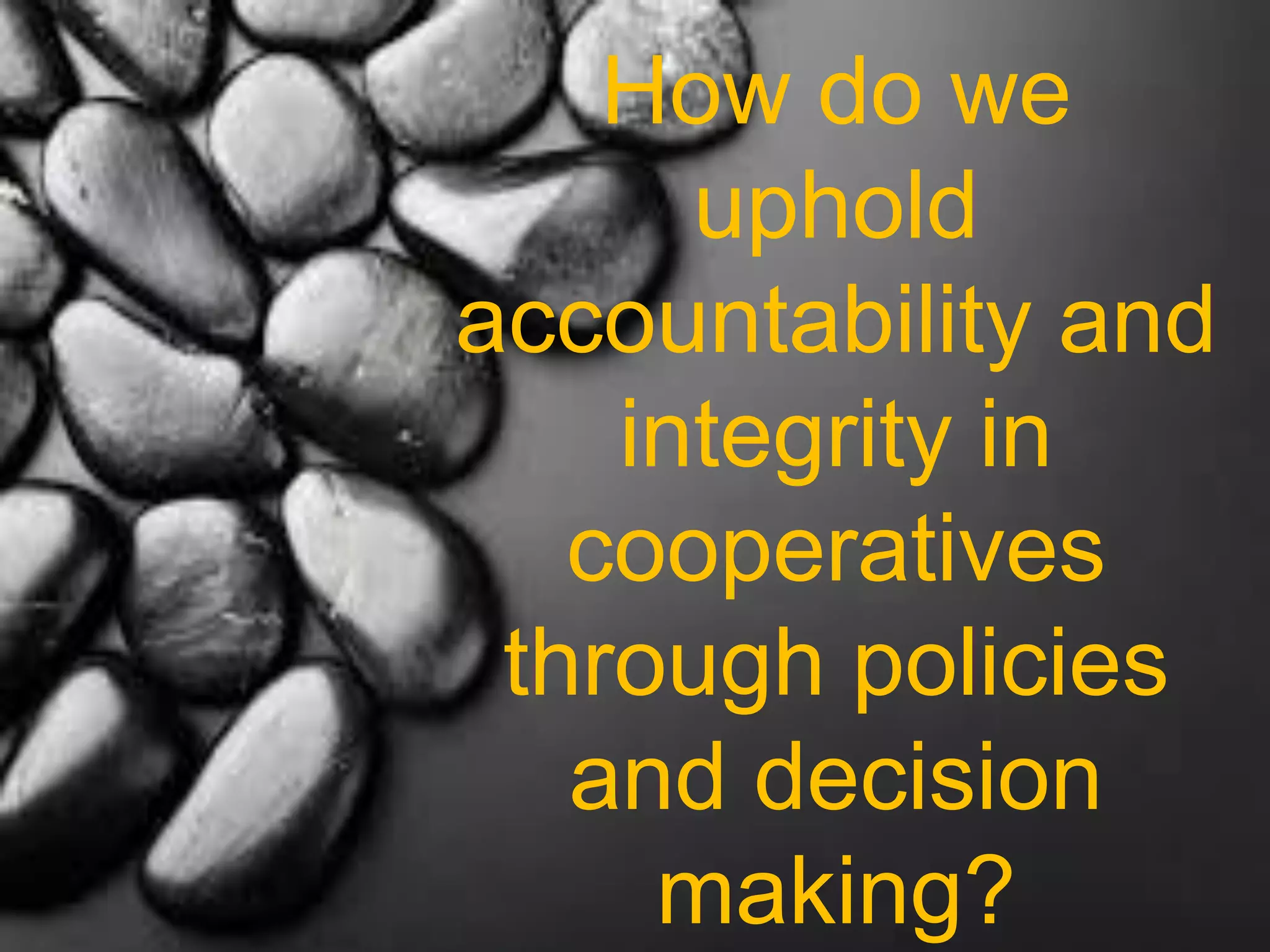How do we
uphold
accountability and
integrity in
cooperatives
through policies
and decision
making?
 