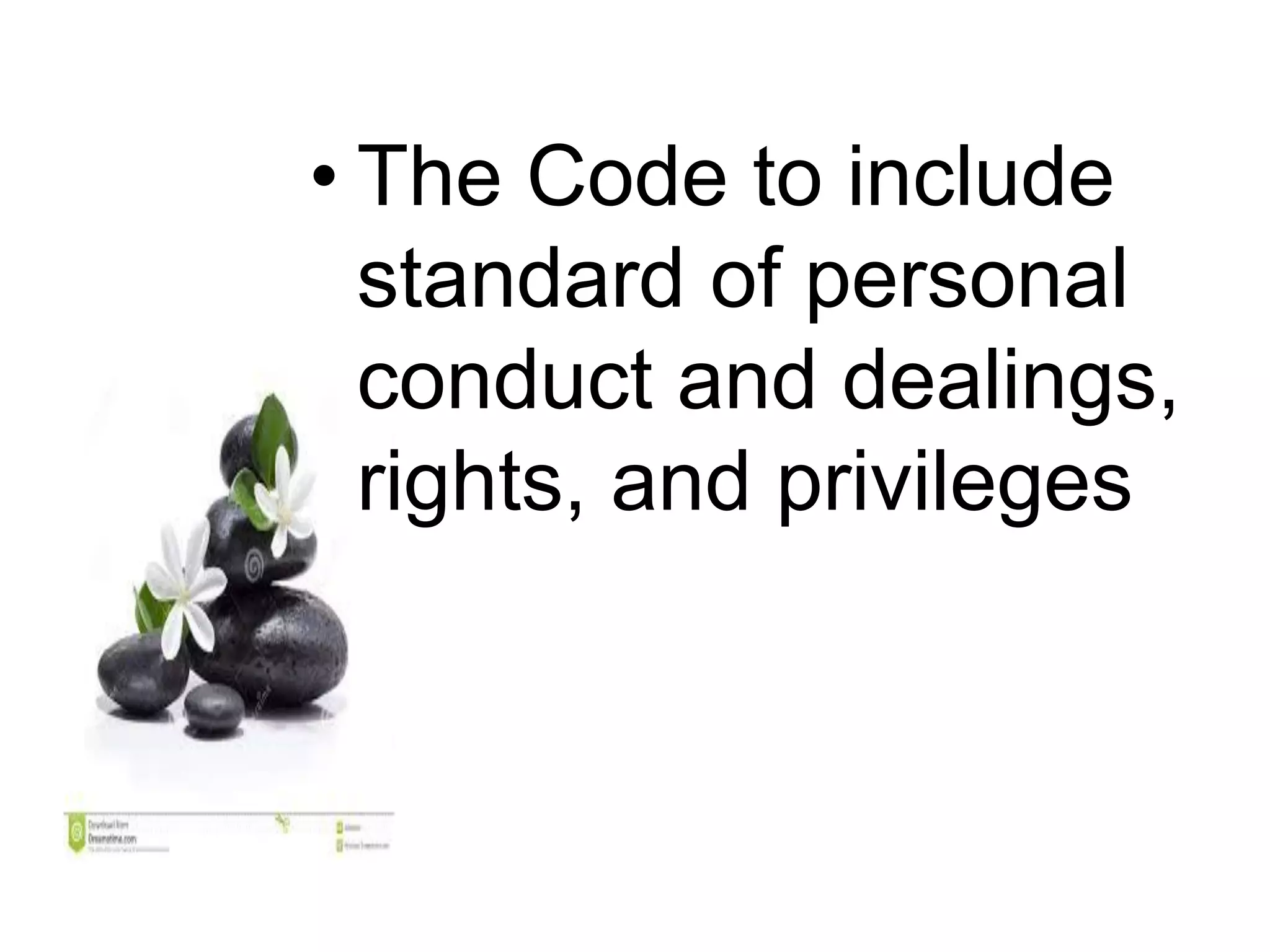 • The Code to include
standard of personal
conduct and dealings,
rights, and privileges
 